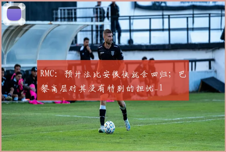 RMC：预计法比安很快就会回归；巴黎高层对其没有特别的担忧_1