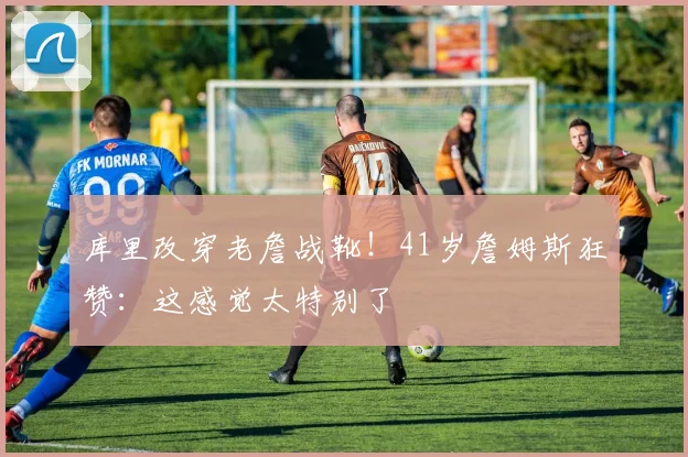 库里改穿老詹战靴！41岁詹姆斯狂赞：这感觉太特别了