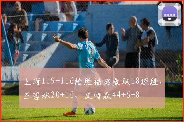 上海119-116险胜福建豪取18连胜，王哲林20+10，皮特森44+6+8